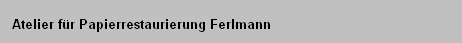 Restaurierung von Kunst- und Kulturgut des Altertums
   bis zur Gegenwart mit Schwerpunkt Papier- und Buchobjekte

   Dipl. Rest. Dirk Ferlmann
   Wi�mannstra�e 36
   50823 K�ln
   Fon:  +49 221 616 15 31
   Fax:  +49 221 616 15 32